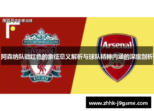 阿森纳队徽红色的象征意义解析与球队精神内涵的深度剖析