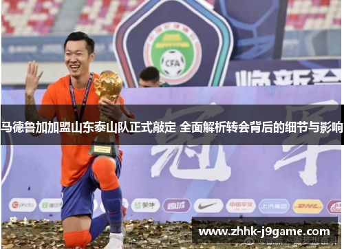马德鲁加加盟山东泰山队正式敲定 全面解析转会背后的细节与影响