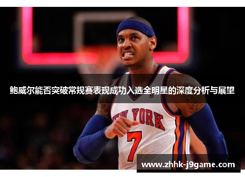 鲍威尔能否突破常规赛表现成功入选全明星的深度分析与展望