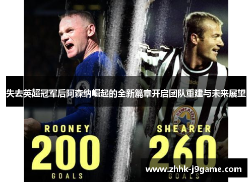 失去英超冠军后阿森纳崛起的全新篇章开启团队重建与未来展望