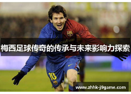 梅西足球传奇的传承与未来影响力探索